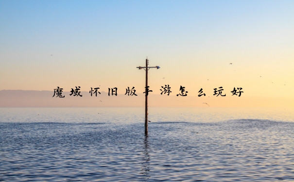 魔域怀旧版手游怎么玩好
