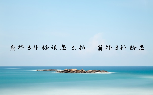 崩坏3补给该怎么抽　崩坏3补给怎么抽概率大