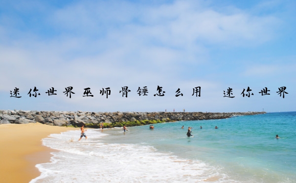 迷你世界巫师骨锤怎么用　迷你世界巫师骨锤怎么用视频
