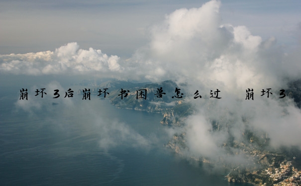 崩坏3后崩坏书困兽怎么过　崩坏3后崩坏书困兽怎么过去