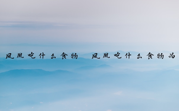 凤凰吃什么食物　凤凰吃什么食物为主