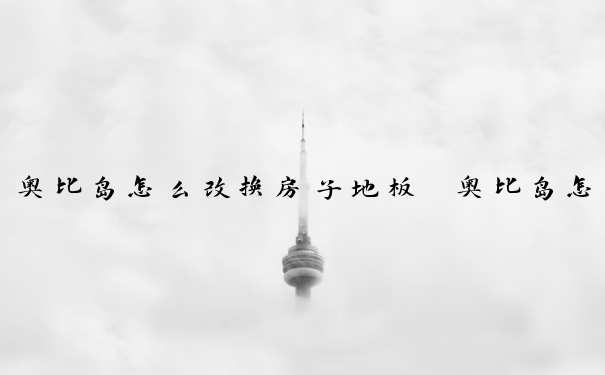奥比岛怎么改换房子地板　奥比岛怎么改换房子地板颜色