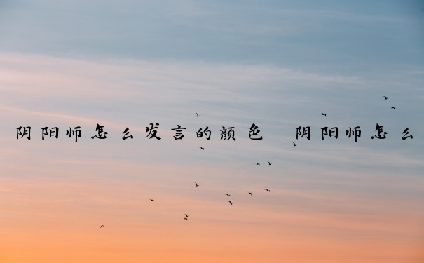 阴阳师怎么发言的颜色　阴阳师怎么发言的颜色不一样