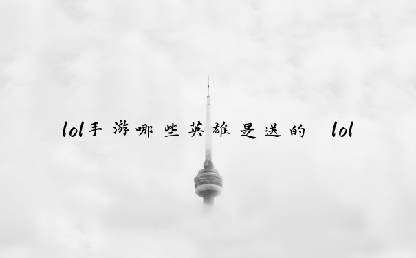 lol手游哪些英雄是送的　lol手游哪些英雄是送的皮肤