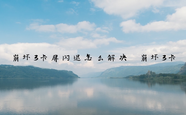 崩坏3卡屏闪退怎么解决　崩坏3卡屏闪退怎么解决的