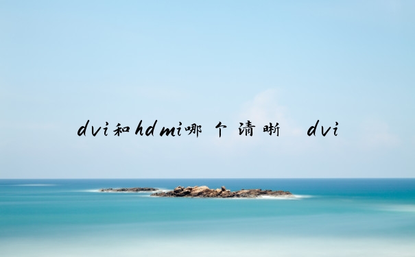 dvi和hdmi哪个清晰　dvi和hdmi哪个清晰度高