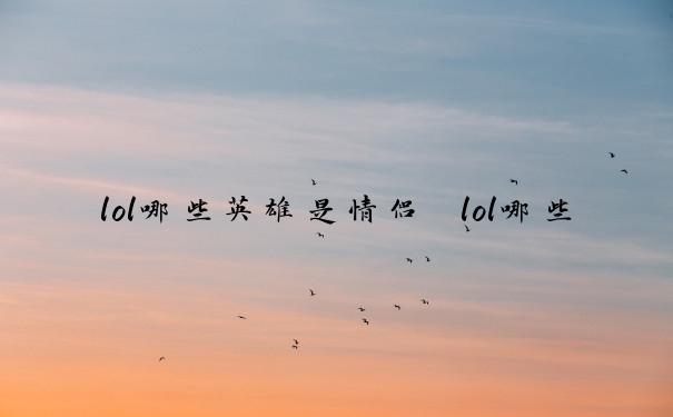 lol哪些英雄是情侣　lol哪些英雄是情侣英雄