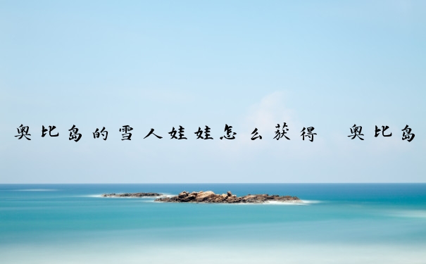 奥比岛的雪人娃娃怎么获得　奥比岛的雪人娃娃怎么获得的