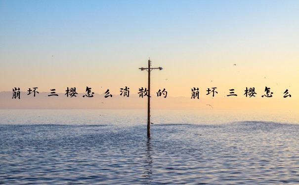 崩坏三樱怎么消散的　崩坏三樱怎么消散的角色
