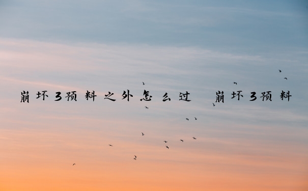 崩坏3预料之外怎么过　崩坏3预料之外怎么过的