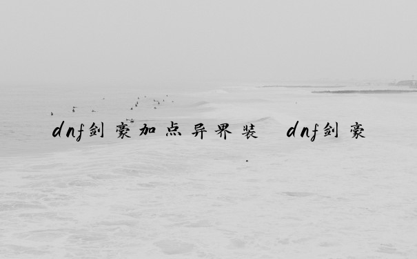 dnf剑豪加点异界装　dnf剑豪加点异界装备怎么选