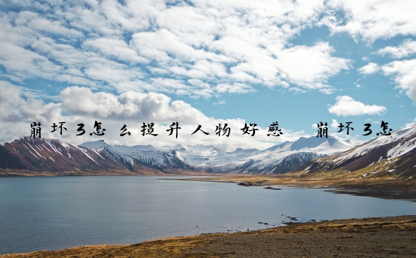 崩坏3怎么提升人物好感　崩坏3怎么提升人物好感度