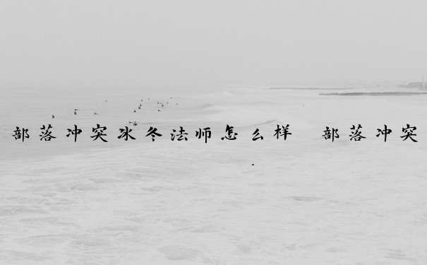 部落冲突冰冬法师怎么样　部落冲突冰冬法师怎么样了
