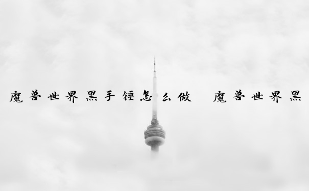 魔兽世界黑手锤怎么做　魔兽世界黑手锤怎么做的