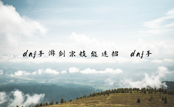 dnf手游剑宗技能连招　dnf手游剑宗技能连招大全