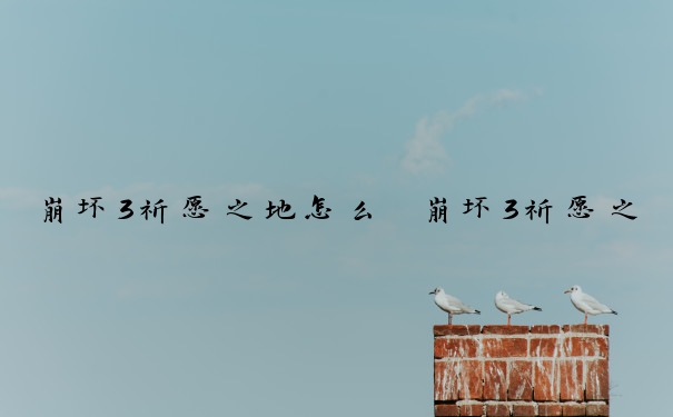 崩坏3祈愿之地怎么　崩坏3祈愿之地怎么进