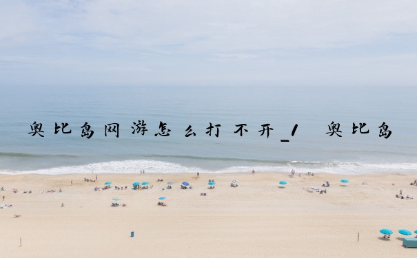奥比岛网游怎么打不开_1　奥比岛打不开怎么办