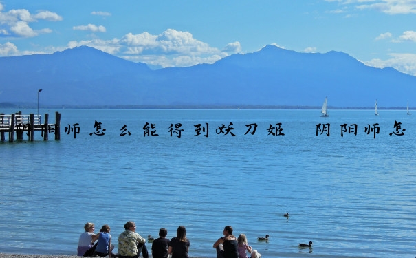 阴阳师怎么能得到妖刀姬　阴阳师怎么能得到妖刀姬皮肤
