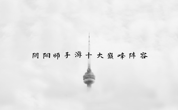 阴阳师手游十大巅峰阵容
