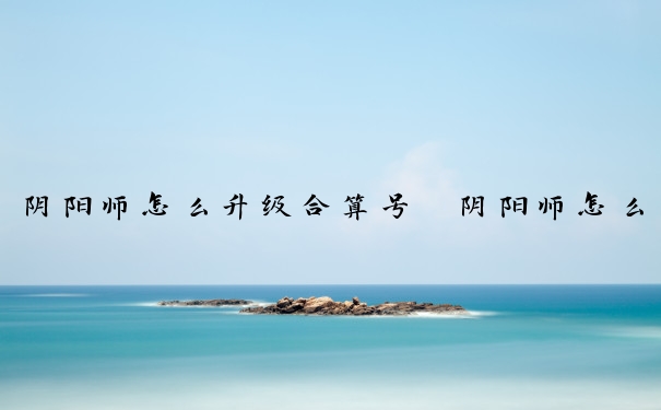 阴阳师怎么升级合算号　阴阳师怎么升级划算