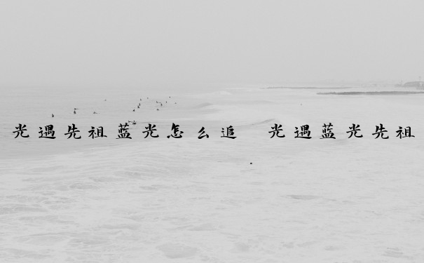 光遇先祖蓝光怎么追　光遇蓝光先祖怎么收集