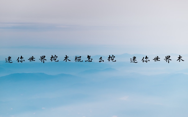 迷你世界挖木棍怎么挖　迷你世界木铲子怎么挖坑