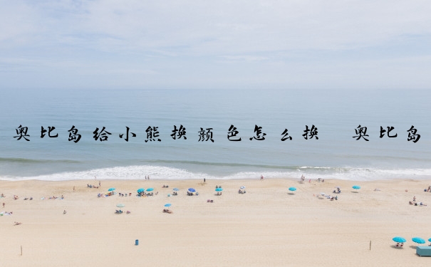 奥比岛给小熊换颜色怎么换　奥比岛给小熊换颜色怎么换的