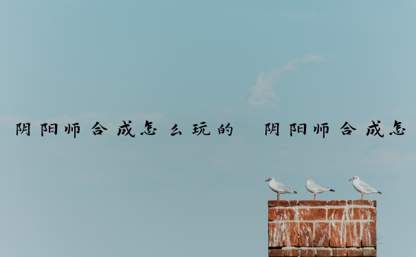 阴阳师合成怎么玩的　阴阳师合成怎么玩的好