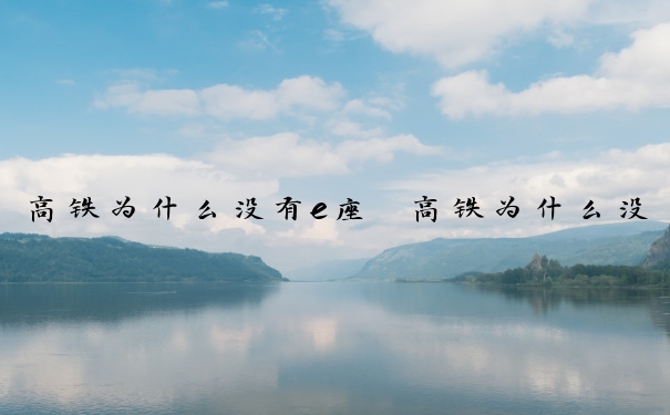 高铁为什么没有e座　高铁为什么没有e座而用f座