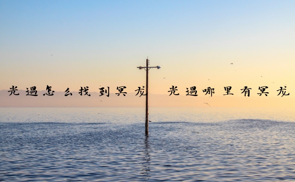 光遇怎么找到冥龙　光遇哪里有冥龙
