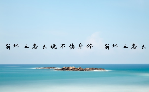 崩坏三怎么玩不伤身体　崩坏三怎么玩不伤身体的角色