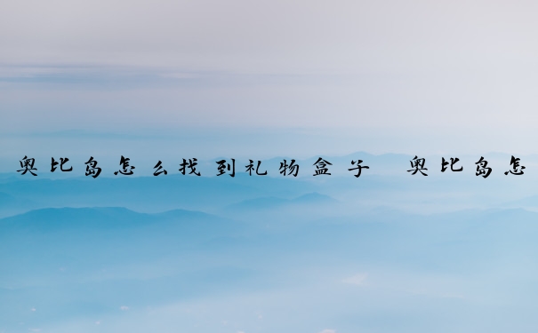 奥比岛怎么找到礼物盒子　奥比岛怎么找到礼物盒子里的东西