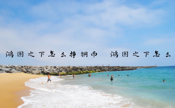 鸿图之下怎么挣铜币　鸿图之下怎么赚铜币