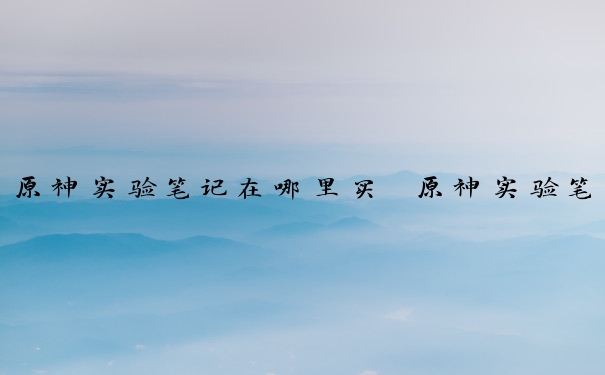 原神实验笔记在哪里买　原神实验笔记在哪里买的