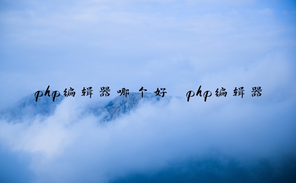 php编辑器哪个好　php编辑器哪个好用些？
