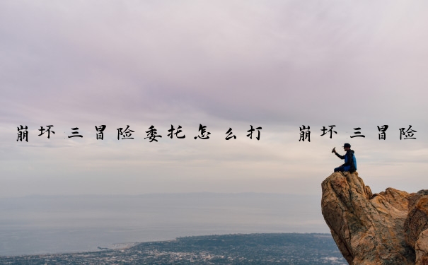 崩坏三冒险委托怎么打　崩坏三冒险委托怎么打开