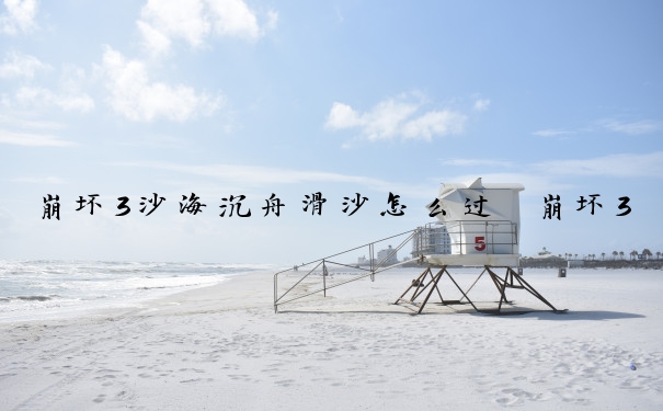 崩坏3沙海沉舟滑沙怎么过　崩坏3沙海沉舟滑沙怎么过的