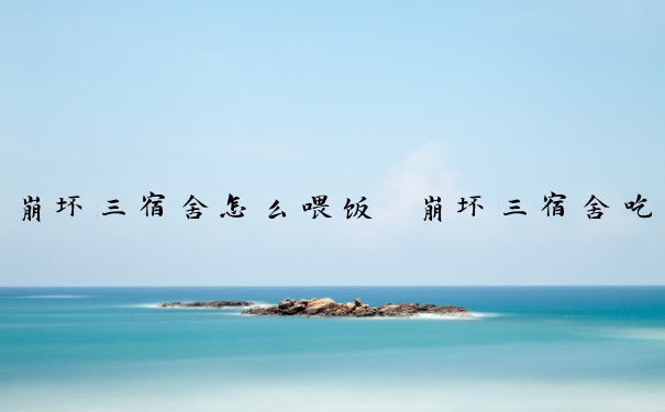 崩坏三宿舍怎么喂饭　崩坏三宿舍吃饭