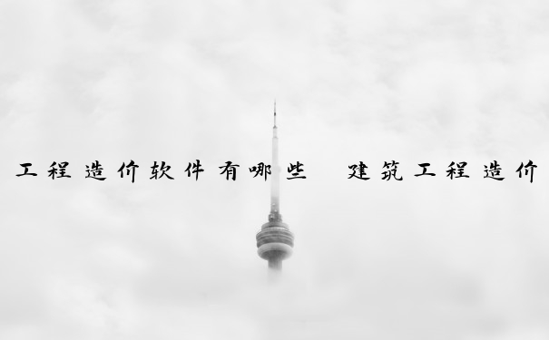 工程造价软件有哪些　建筑工程造价软件有哪些