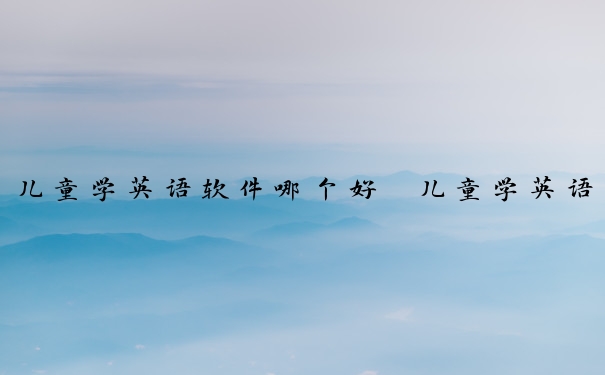 儿童学英语软件哪个好　儿童学英语软件哪个好用