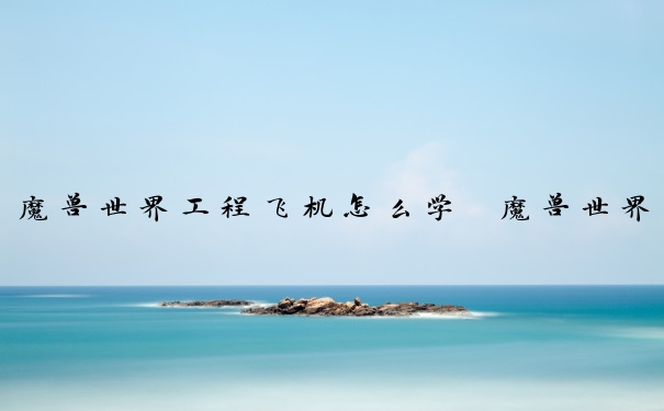 魔兽世界工程飞机怎么学　魔兽世界工程飞机怎么学技能