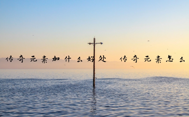 传奇元素加什么好处　传奇元素怎么加
