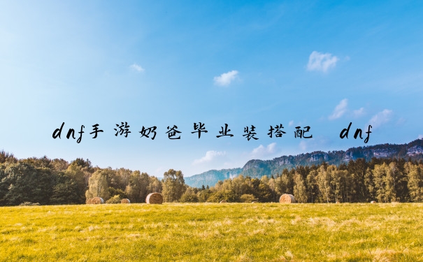 dnf手游奶爸毕业装搭配　dnf手游奶爸怎么样