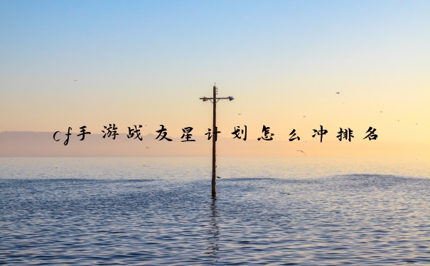 cf手游战友星计划怎么冲排名
