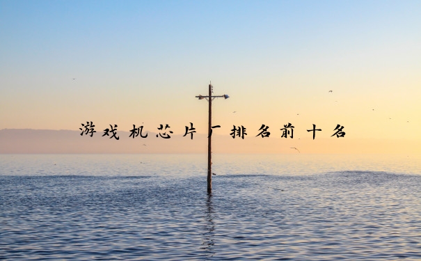 游戏机芯片厂排名前十名