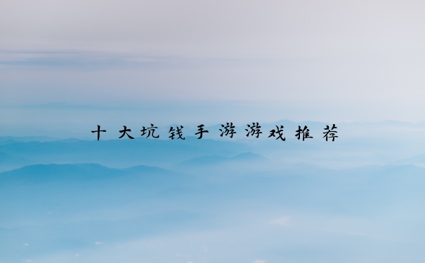 十大坑钱手游游戏推荐