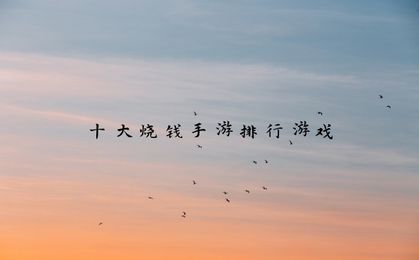 十大烧钱手游排行游戏