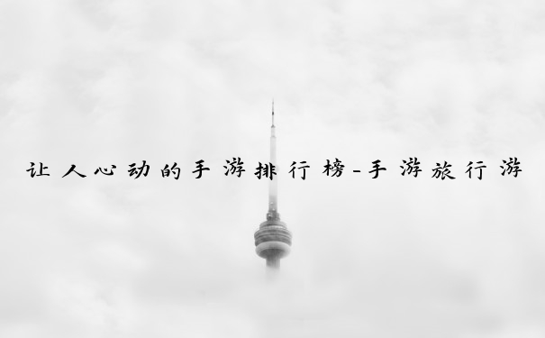 让人心动的手游排行榜-手游旅行游戏推荐