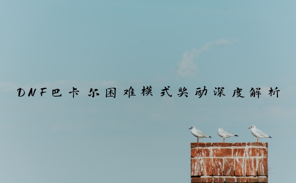 DNF巴卡尔困难模式奖励深度解析：新贴膜词条领衔丰厚回馈