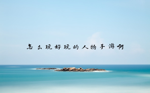 怎么玩好玩的人物手游啊